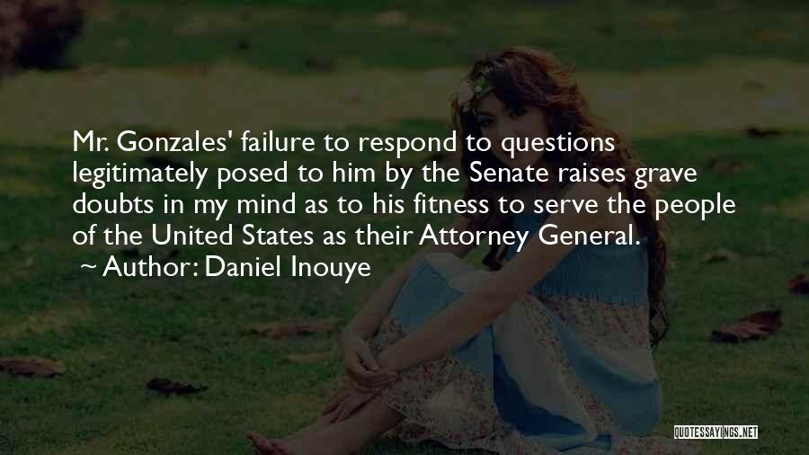Daniel Inouye Quotes: Mr. Gonzales' Failure To Respond To Questions Legitimately Posed To Him By The Senate Raises Grave Doubts In My Mind