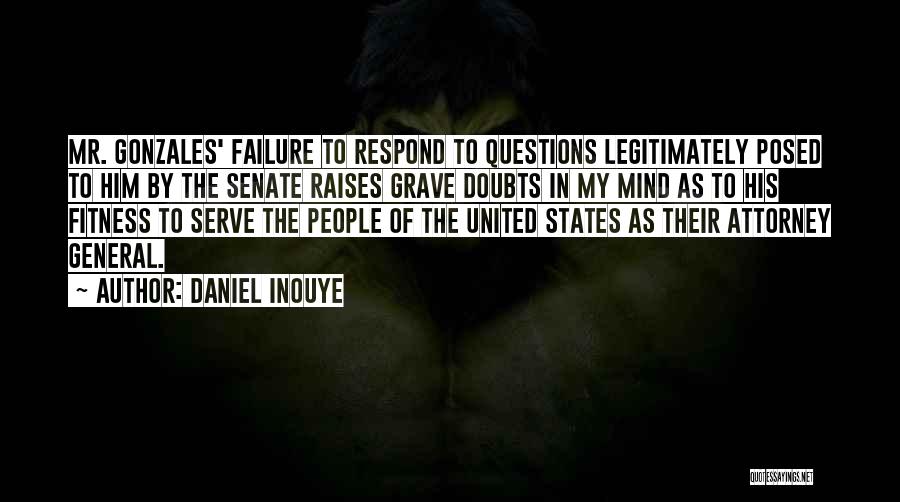 Daniel Inouye Quotes: Mr. Gonzales' Failure To Respond To Questions Legitimately Posed To Him By The Senate Raises Grave Doubts In My Mind