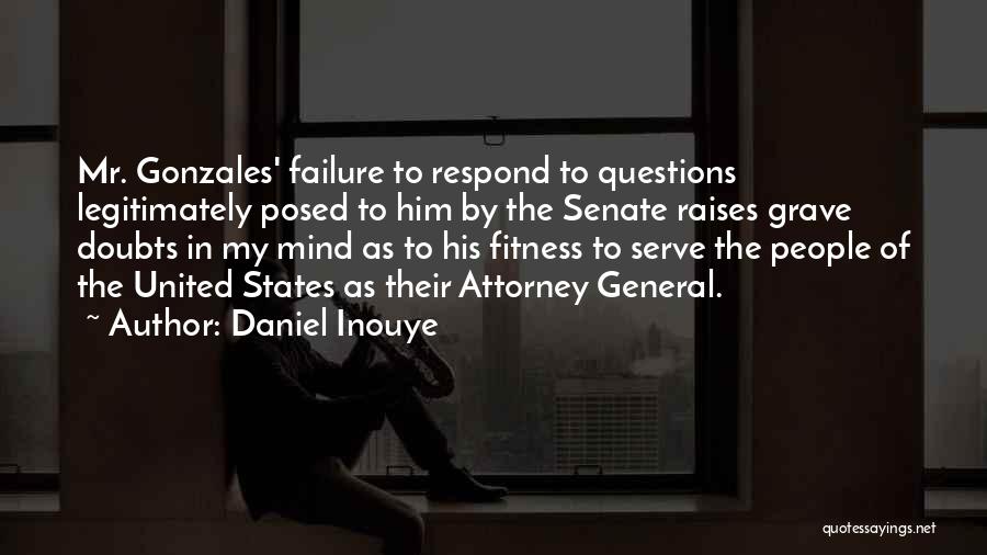 Daniel Inouye Quotes: Mr. Gonzales' Failure To Respond To Questions Legitimately Posed To Him By The Senate Raises Grave Doubts In My Mind