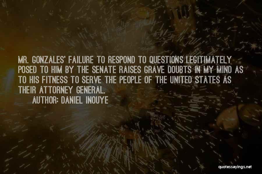 Daniel Inouye Quotes: Mr. Gonzales' Failure To Respond To Questions Legitimately Posed To Him By The Senate Raises Grave Doubts In My Mind