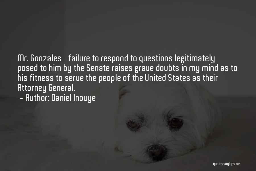 Daniel Inouye Quotes: Mr. Gonzales' Failure To Respond To Questions Legitimately Posed To Him By The Senate Raises Grave Doubts In My Mind