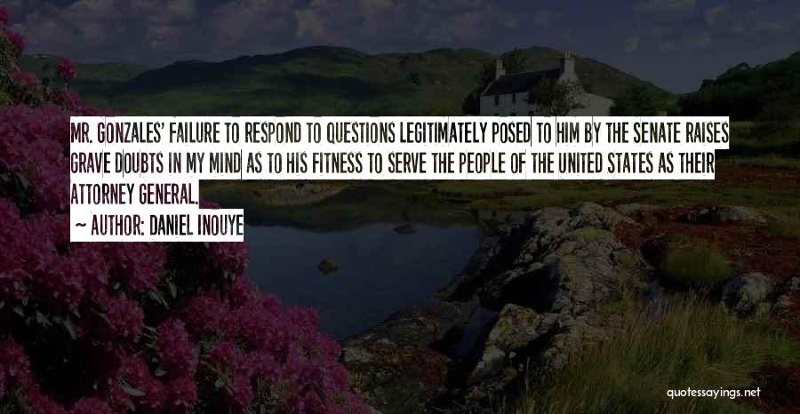 Daniel Inouye Quotes: Mr. Gonzales' Failure To Respond To Questions Legitimately Posed To Him By The Senate Raises Grave Doubts In My Mind