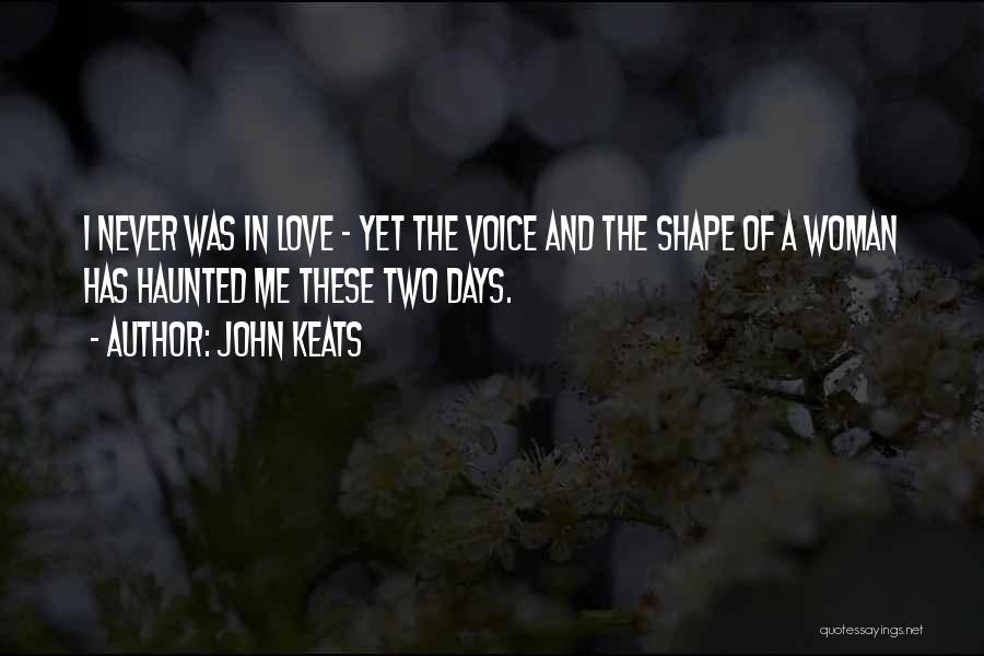 John Keats Quotes: I Never Was In Love - Yet The Voice And The Shape Of A Woman Has Haunted Me These Two