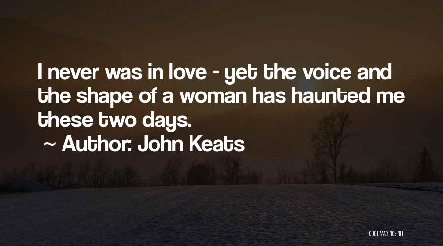 John Keats Quotes: I Never Was In Love - Yet The Voice And The Shape Of A Woman Has Haunted Me These Two
