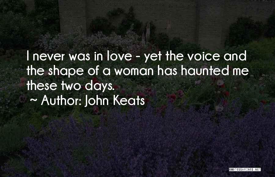 John Keats Quotes: I Never Was In Love - Yet The Voice And The Shape Of A Woman Has Haunted Me These Two