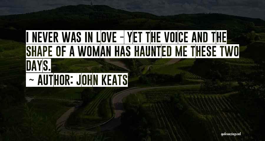 John Keats Quotes: I Never Was In Love - Yet The Voice And The Shape Of A Woman Has Haunted Me These Two