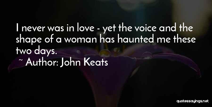 John Keats Quotes: I Never Was In Love - Yet The Voice And The Shape Of A Woman Has Haunted Me These Two