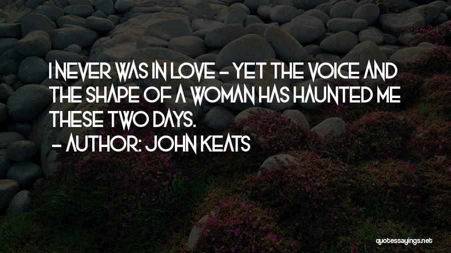 John Keats Quotes: I Never Was In Love - Yet The Voice And The Shape Of A Woman Has Haunted Me These Two
