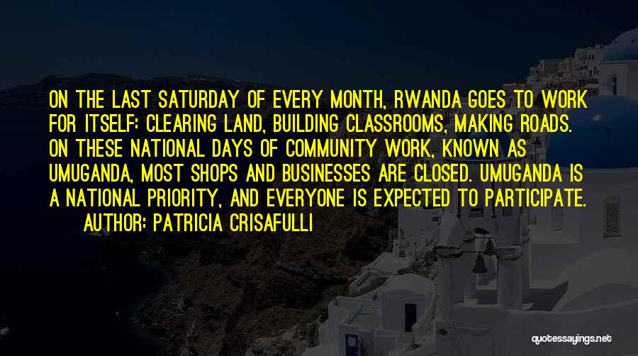 Patricia Crisafulli Quotes: On The Last Saturday Of Every Month, Rwanda Goes To Work For Itself: Clearing Land, Building Classrooms, Making Roads. On