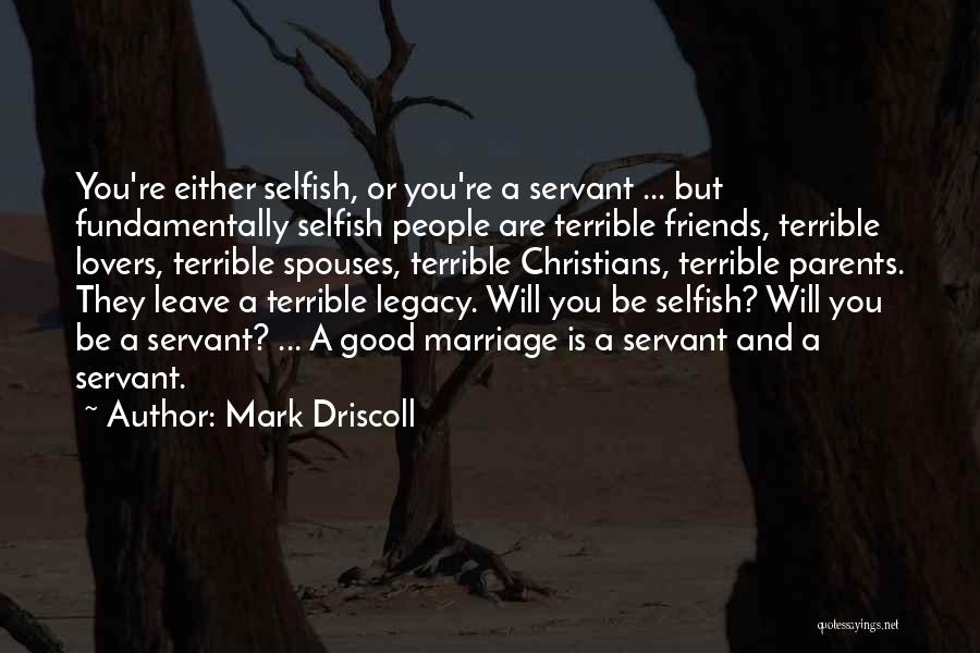 Mark Driscoll Quotes: You're Either Selfish, Or You're A Servant ... But Fundamentally Selfish People Are Terrible Friends, Terrible Lovers, Terrible Spouses, Terrible