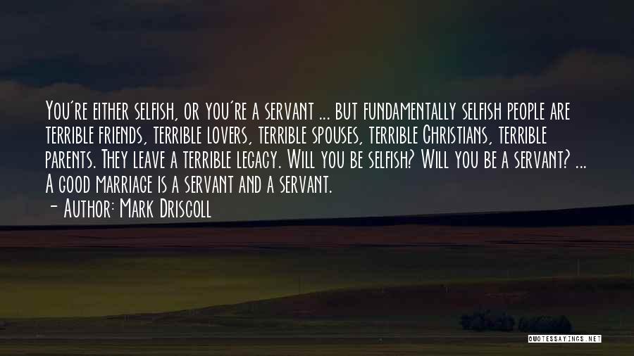 Mark Driscoll Quotes: You're Either Selfish, Or You're A Servant ... But Fundamentally Selfish People Are Terrible Friends, Terrible Lovers, Terrible Spouses, Terrible