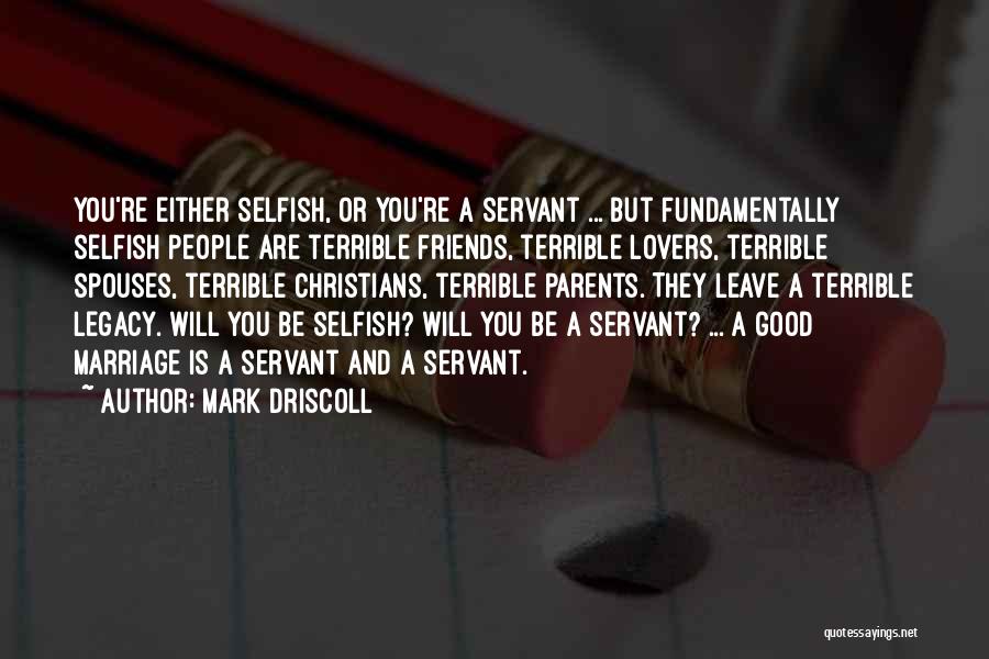 Mark Driscoll Quotes: You're Either Selfish, Or You're A Servant ... But Fundamentally Selfish People Are Terrible Friends, Terrible Lovers, Terrible Spouses, Terrible