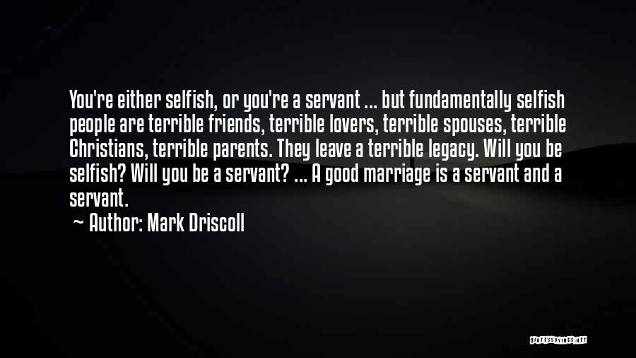 Mark Driscoll Quotes: You're Either Selfish, Or You're A Servant ... But Fundamentally Selfish People Are Terrible Friends, Terrible Lovers, Terrible Spouses, Terrible