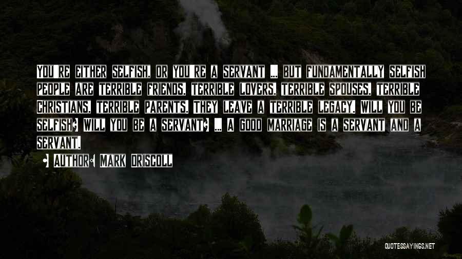 Mark Driscoll Quotes: You're Either Selfish, Or You're A Servant ... But Fundamentally Selfish People Are Terrible Friends, Terrible Lovers, Terrible Spouses, Terrible