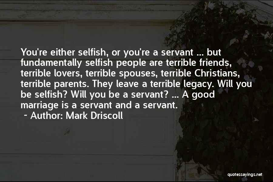 Mark Driscoll Quotes: You're Either Selfish, Or You're A Servant ... But Fundamentally Selfish People Are Terrible Friends, Terrible Lovers, Terrible Spouses, Terrible