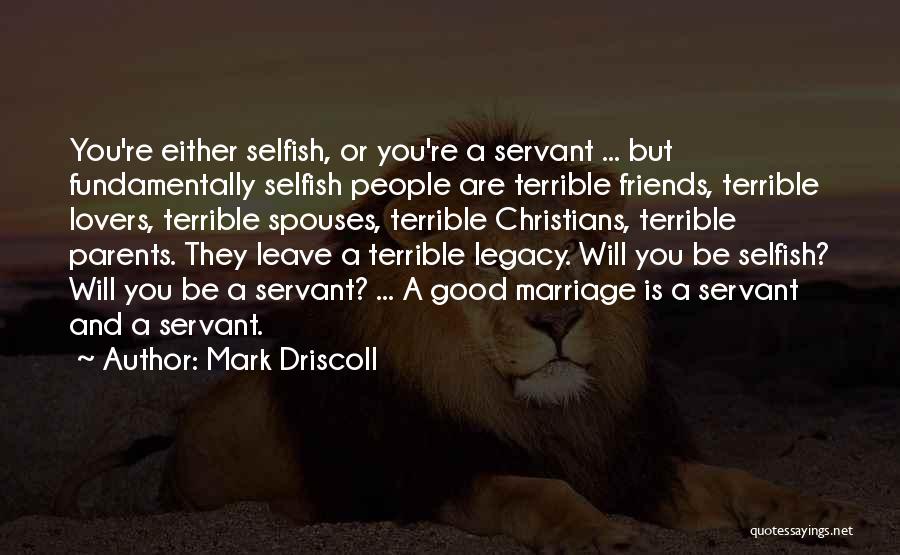Mark Driscoll Quotes: You're Either Selfish, Or You're A Servant ... But Fundamentally Selfish People Are Terrible Friends, Terrible Lovers, Terrible Spouses, Terrible