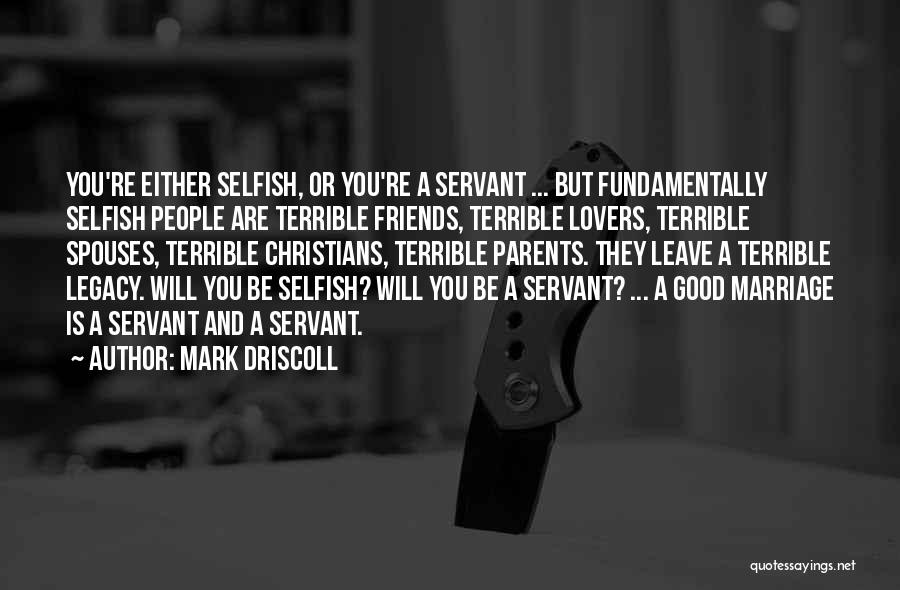 Mark Driscoll Quotes: You're Either Selfish, Or You're A Servant ... But Fundamentally Selfish People Are Terrible Friends, Terrible Lovers, Terrible Spouses, Terrible