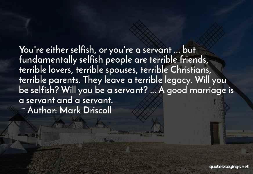 Mark Driscoll Quotes: You're Either Selfish, Or You're A Servant ... But Fundamentally Selfish People Are Terrible Friends, Terrible Lovers, Terrible Spouses, Terrible