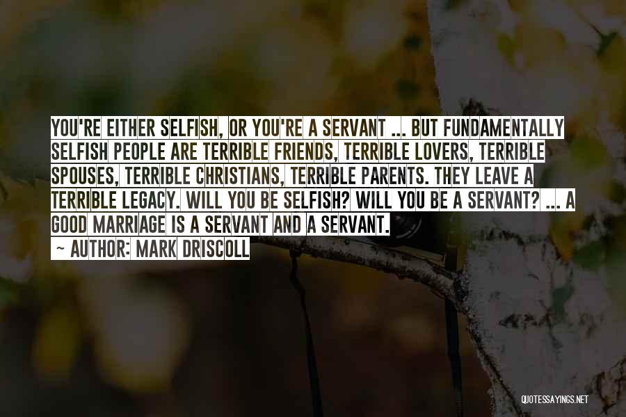 Mark Driscoll Quotes: You're Either Selfish, Or You're A Servant ... But Fundamentally Selfish People Are Terrible Friends, Terrible Lovers, Terrible Spouses, Terrible