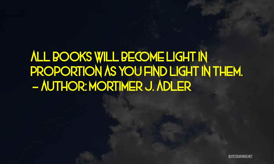 Mortimer J. Adler Quotes: All Books Will Become Light In Proportion As You Find Light In Them.