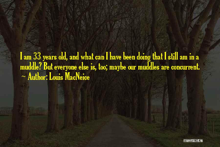 Louis MacNeice Quotes: I Am 33 Years Old, And What Can I Have Been Doing That I Still Am In A Muddle? But