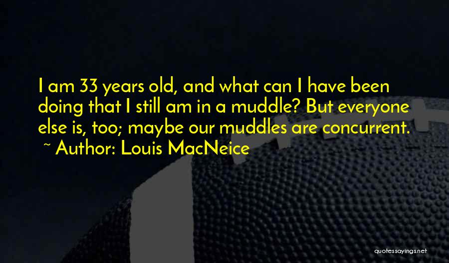Louis MacNeice Quotes: I Am 33 Years Old, And What Can I Have Been Doing That I Still Am In A Muddle? But
