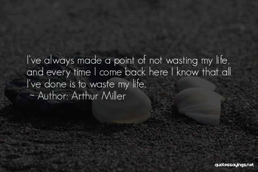 Arthur Miller Quotes: I've Always Made A Point Of Not Wasting My Life, And Every Time I Come Back Here I Know That