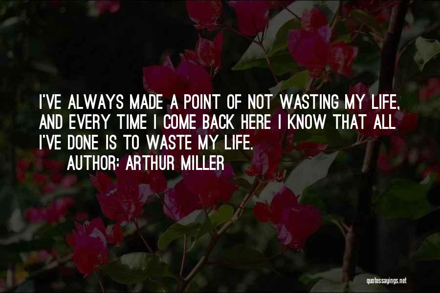 Arthur Miller Quotes: I've Always Made A Point Of Not Wasting My Life, And Every Time I Come Back Here I Know That