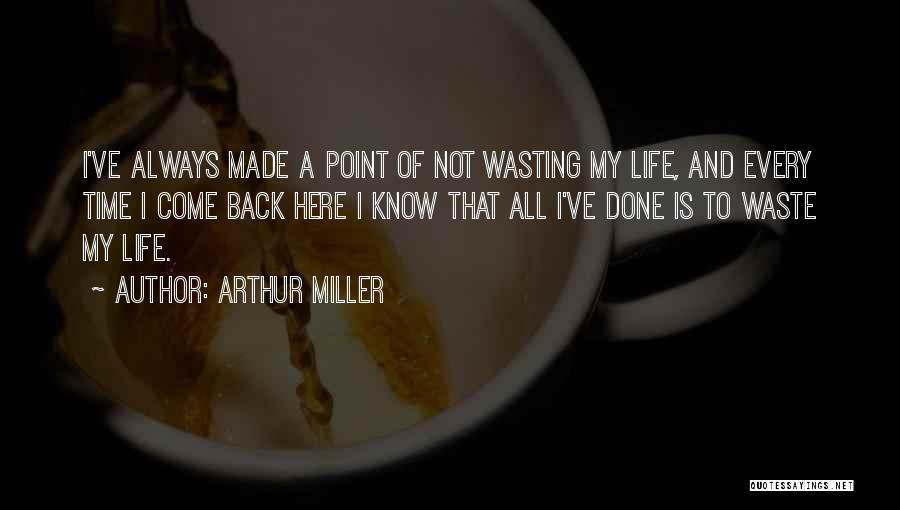 Arthur Miller Quotes: I've Always Made A Point Of Not Wasting My Life, And Every Time I Come Back Here I Know That