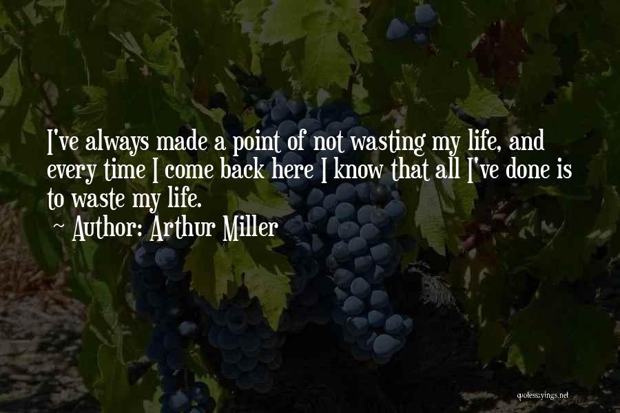 Arthur Miller Quotes: I've Always Made A Point Of Not Wasting My Life, And Every Time I Come Back Here I Know That