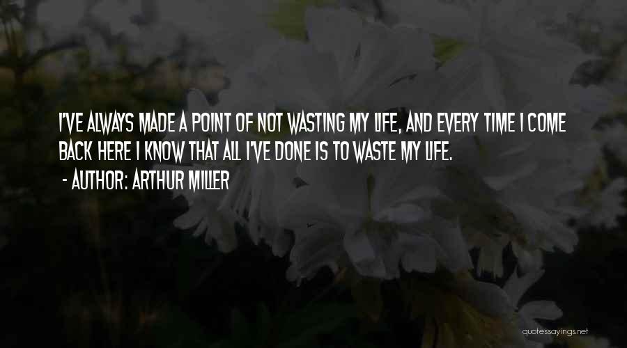 Arthur Miller Quotes: I've Always Made A Point Of Not Wasting My Life, And Every Time I Come Back Here I Know That