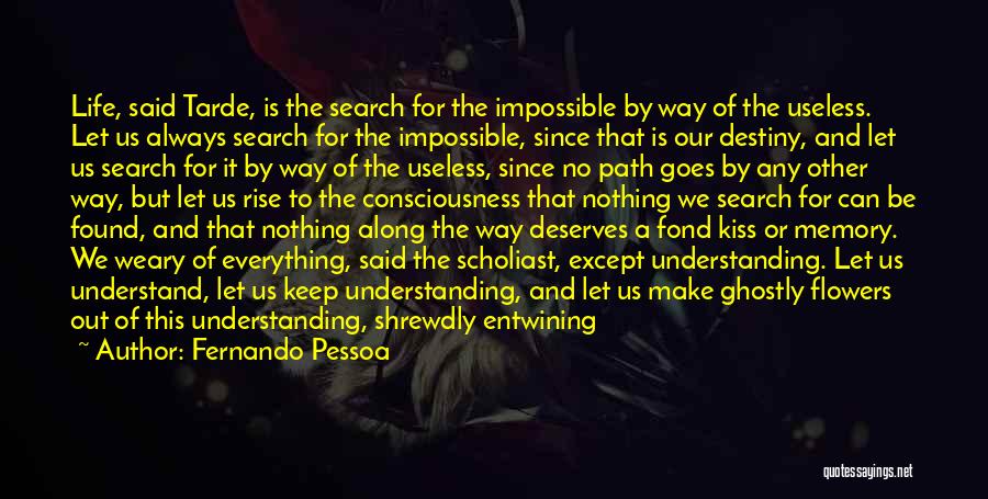 Fernando Pessoa Quotes: Life, Said Tarde, Is The Search For The Impossible By Way Of The Useless. Let Us Always Search For The