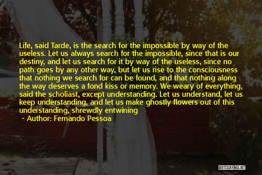 Fernando Pessoa Quotes: Life, Said Tarde, Is The Search For The Impossible By Way Of The Useless. Let Us Always Search For The