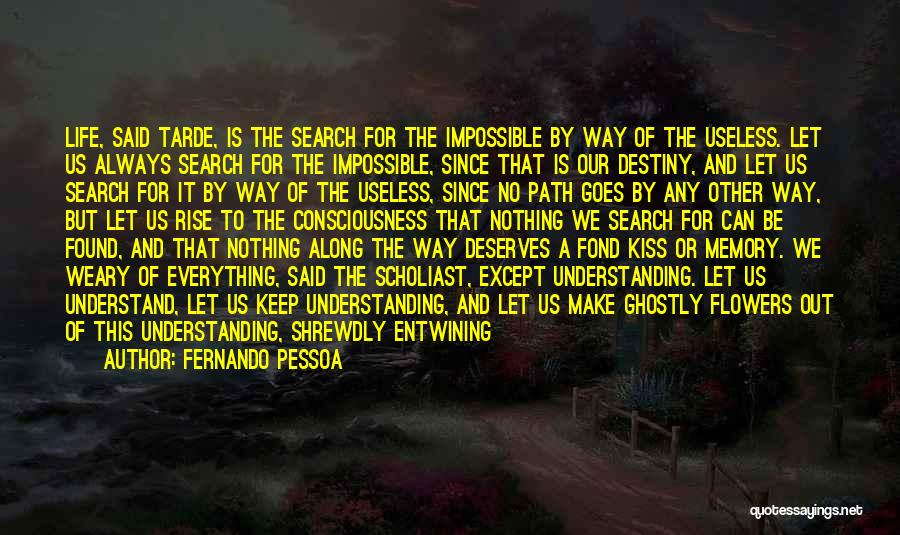 Fernando Pessoa Quotes: Life, Said Tarde, Is The Search For The Impossible By Way Of The Useless. Let Us Always Search For The