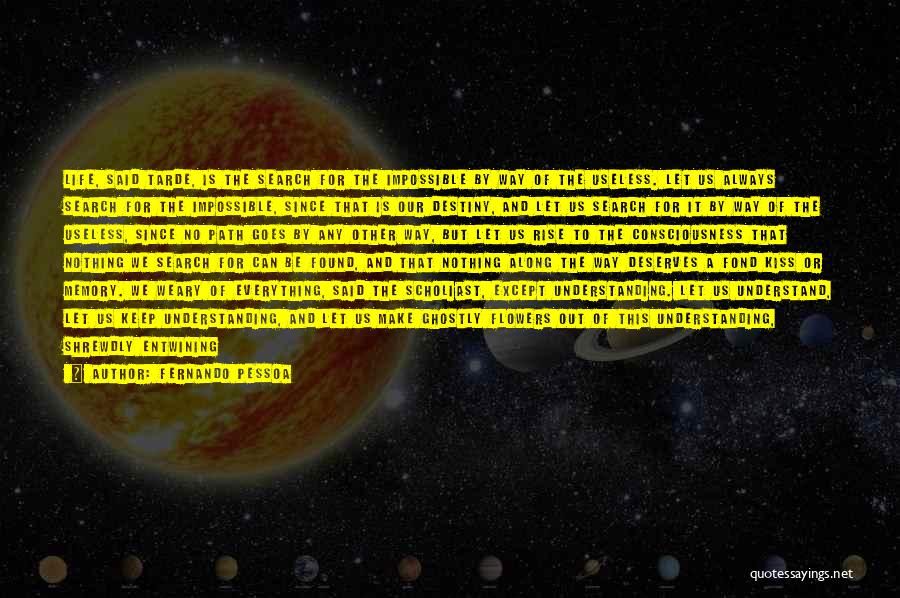 Fernando Pessoa Quotes: Life, Said Tarde, Is The Search For The Impossible By Way Of The Useless. Let Us Always Search For The