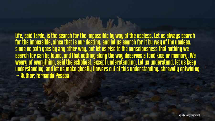 Fernando Pessoa Quotes: Life, Said Tarde, Is The Search For The Impossible By Way Of The Useless. Let Us Always Search For The