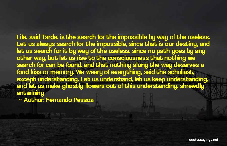 Fernando Pessoa Quotes: Life, Said Tarde, Is The Search For The Impossible By Way Of The Useless. Let Us Always Search For The