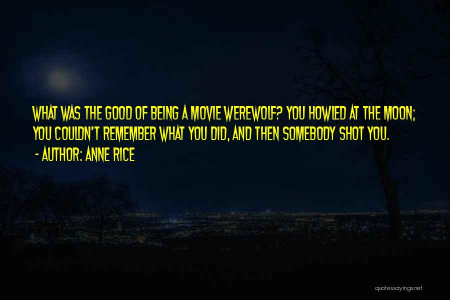 Anne Rice Quotes: What Was The Good Of Being A Movie Werewolf? You Howled At The Moon; You Couldn't Remember What You Did,