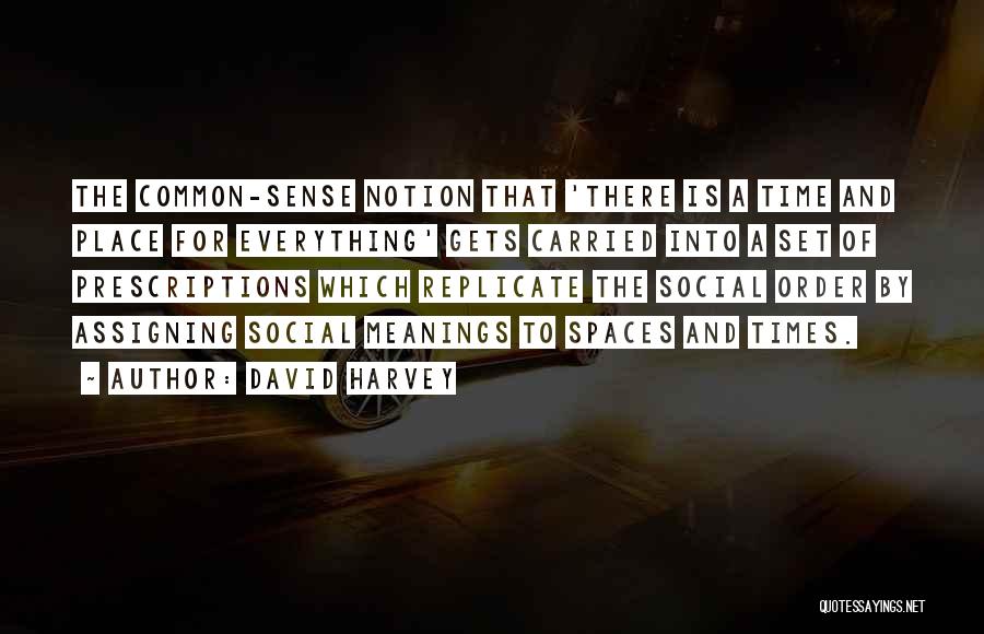 David Harvey Quotes: The Common-sense Notion That 'there Is A Time And Place For Everything' Gets Carried Into A Set Of Prescriptions Which