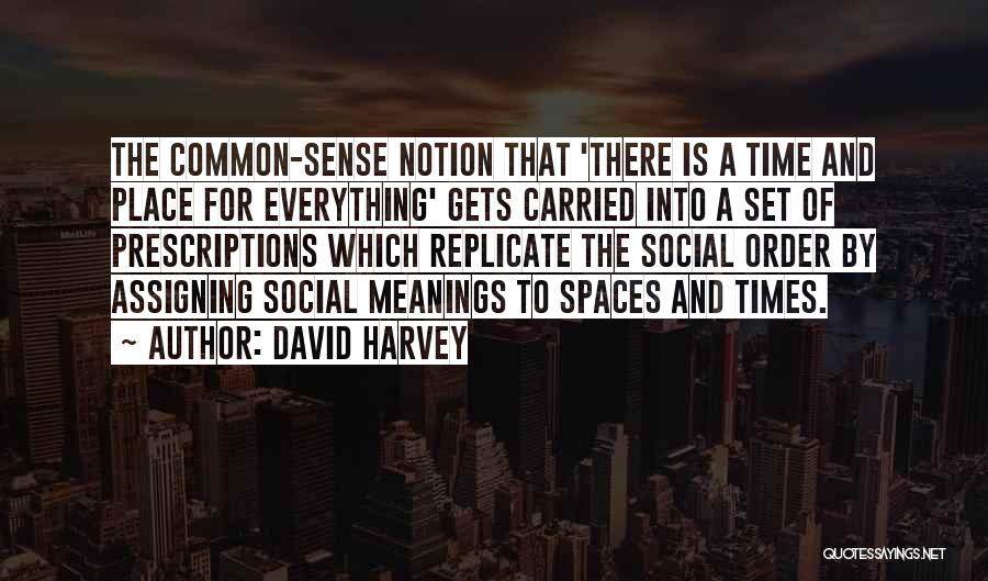 David Harvey Quotes: The Common-sense Notion That 'there Is A Time And Place For Everything' Gets Carried Into A Set Of Prescriptions Which