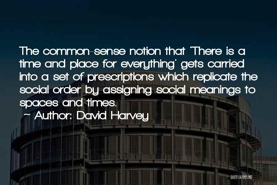 David Harvey Quotes: The Common-sense Notion That 'there Is A Time And Place For Everything' Gets Carried Into A Set Of Prescriptions Which
