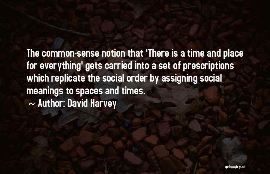 David Harvey Quotes: The Common-sense Notion That 'there Is A Time And Place For Everything' Gets Carried Into A Set Of Prescriptions Which