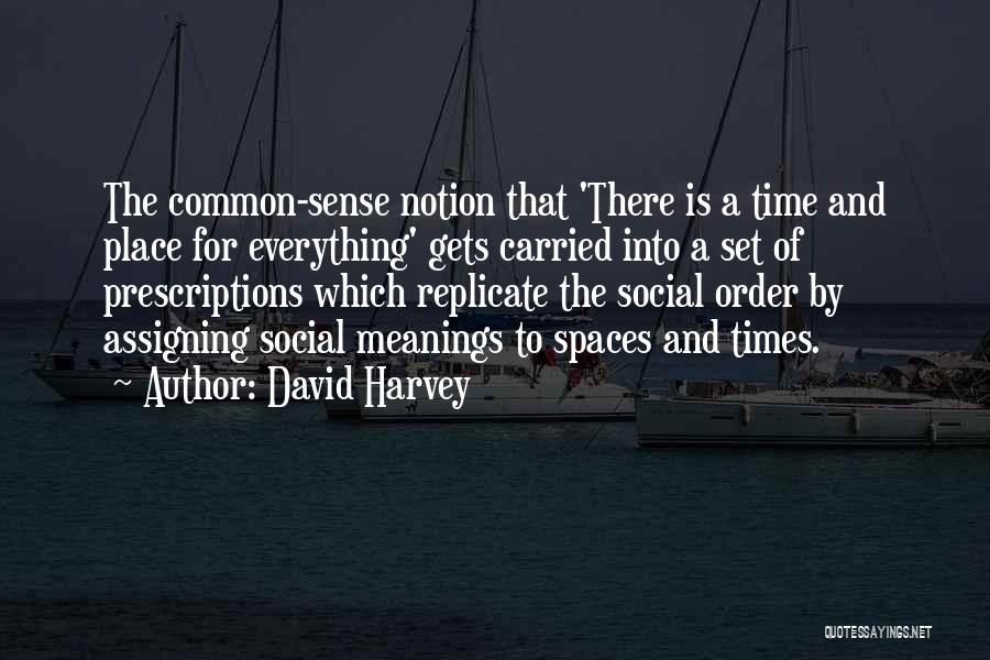 David Harvey Quotes: The Common-sense Notion That 'there Is A Time And Place For Everything' Gets Carried Into A Set Of Prescriptions Which