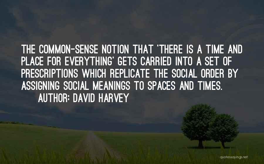 David Harvey Quotes: The Common-sense Notion That 'there Is A Time And Place For Everything' Gets Carried Into A Set Of Prescriptions Which