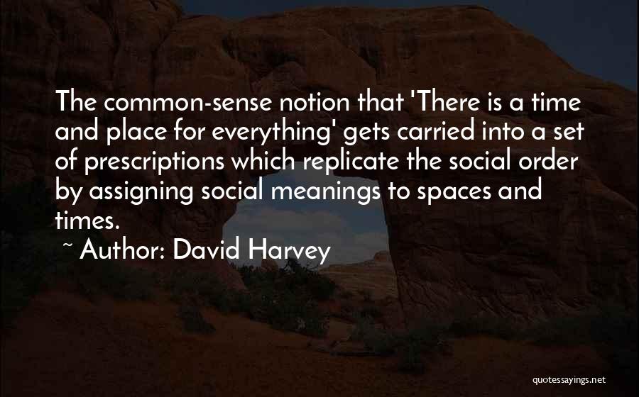 David Harvey Quotes: The Common-sense Notion That 'there Is A Time And Place For Everything' Gets Carried Into A Set Of Prescriptions Which