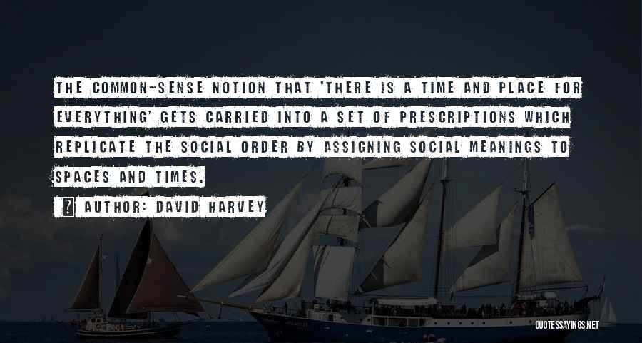 David Harvey Quotes: The Common-sense Notion That 'there Is A Time And Place For Everything' Gets Carried Into A Set Of Prescriptions Which