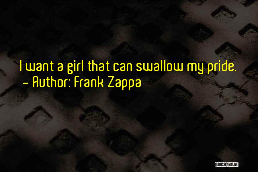 Frank Zappa Quotes: I Want A Girl That Can Swallow My Pride.