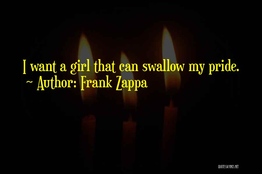 Frank Zappa Quotes: I Want A Girl That Can Swallow My Pride.