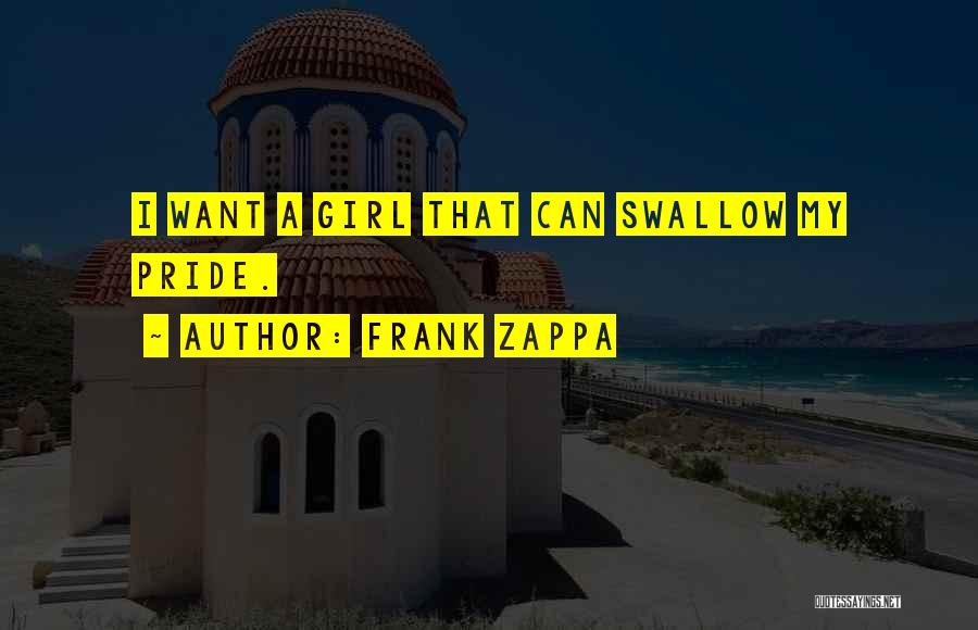 Frank Zappa Quotes: I Want A Girl That Can Swallow My Pride.