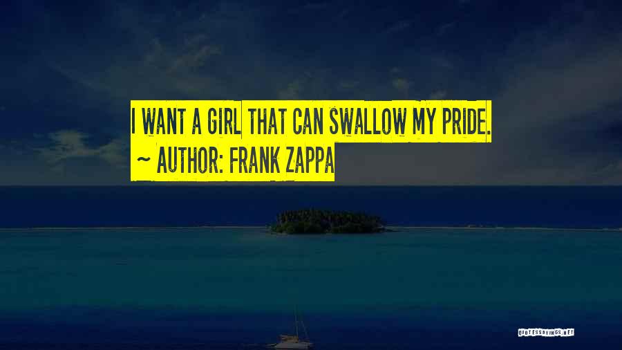 Frank Zappa Quotes: I Want A Girl That Can Swallow My Pride.